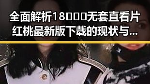 全面解析18❌❌❌无套直看片红桃最新版下载的现状与发展