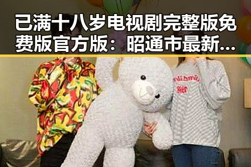 已满十八岁电视剧完整版免费版官方版：昭通市最新动态与精彩解读