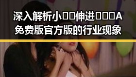深入解析小🐔🐔伸进🈲🔞🔞A免费版官方版的行业现象