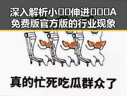 深入解析小🐔🐔伸进🈲🔞🔞A免费版官方版的行业现象