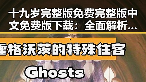 十九岁完整版免费完整版中文免费版下载：全面解析与最新资源推荐