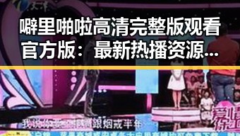 噼里啪啦高清完整版观看官方版:最新热播资源全解析