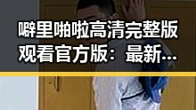噼里啪啦高清完整版观看官方版:最新热播资源全解析