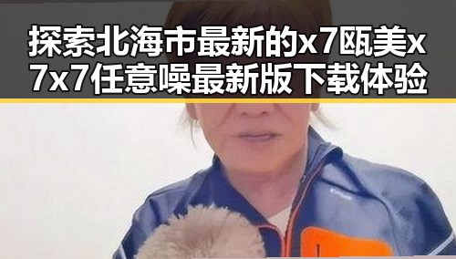 探索北海市最新的x7瓯美x7x7任意噪最新版下载体验
