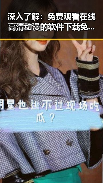 深入了解： 免费观看在线高清动漫的软件下载免费版官方版的最新动态