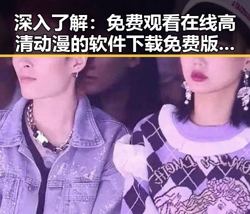 深入了解： 免费观看在线高清动漫的软件下载免费版官方版的最新动态