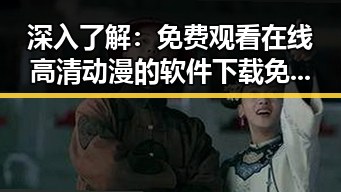 深入了解： 免费观看在线高清动漫的软件下载免费版官方版的最新动态