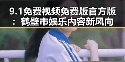 9.1免费视频免费版官方版：鹤壁市娱乐内容新风向