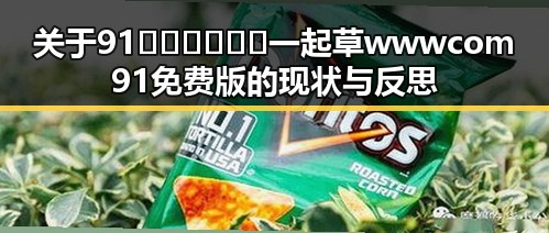 关于91🍆🍑🔞❌❌❌一起草wwwcom91免费版的现状与反思