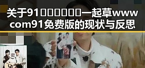 关于91🍆🍑🔞❌❌❌一起草wwwcom91免费版的现状与反思