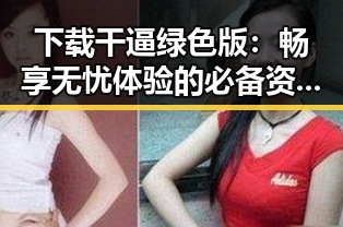 下载干逼绿色版：畅享无忧体验的必备资源