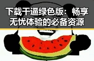 下载干逼绿色版：畅享无忧体验的必备资源