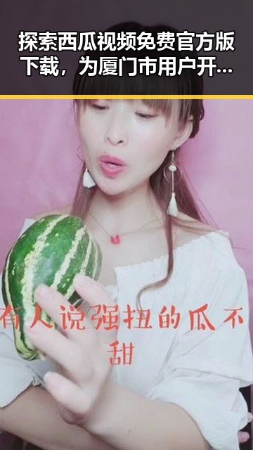 探索西瓜视频免费官方版下载，为厦门市用户开启极致观看体验