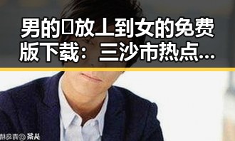 男的🈚放丄到女的免费版下载：三沙市热点话题引发讨论