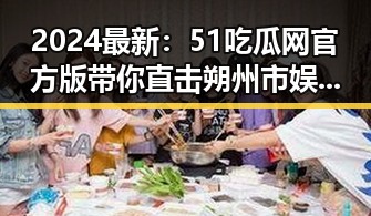 2024最新：51吃瓜网官方版带你直击朔州市娱乐热点