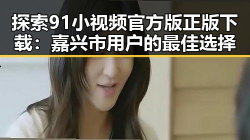 探索91小视频官方版正版下载:嘉兴市用户的最佳选择