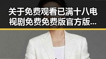 关于 免费观看已满十八电视剧免费免费版官方版的详细介绍