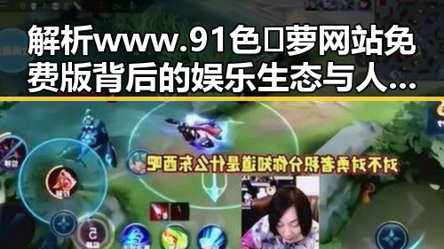 解析www.91色😍萝网站免费版背后的娱乐生态与人物变迁