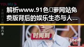 解析www.91色😍萝网站免费版背后的娱乐生态与人物变迁