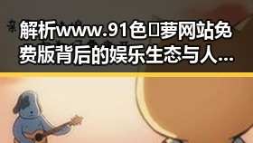 解析www.91色😍萝网站免费版背后的娱乐生态与人物变迁