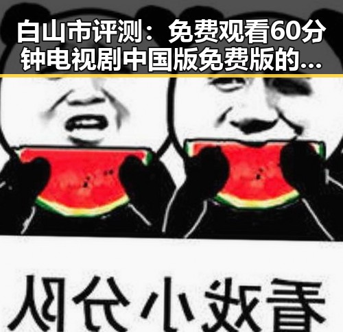 白山市评测： 免费观看60分钟电视剧中国版免费版的现状与体验