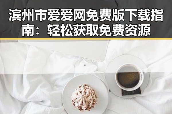 滨州市爱爱网免费版下载指南：轻松获取免费资源