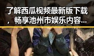 了解西瓜视频最新版下载，畅享池州市娱乐内容新体验
