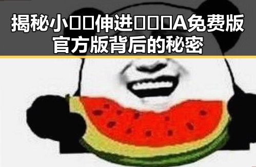揭秘小🐔🐔伸进🈲🔞🔞A免费版官方版背后的秘密