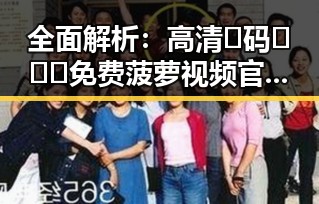 全面解析：高清🈚码🔞❌♋免费菠萝视频官方版下载的现状与发展