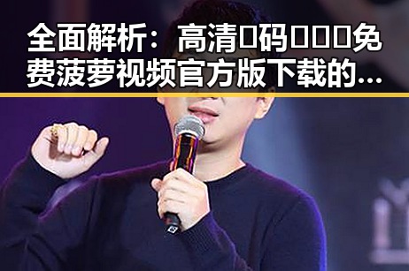全面解析：高清🈚码🔞❌♋免费菠萝视频官方版下载的现状与发展