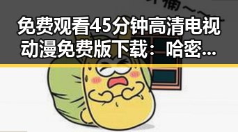 免费观看45分钟高清电视动漫免费版下载：哈密市最新资源指南