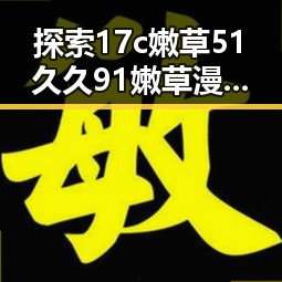 探索17c嫩草51久久91嫩草漫画免费版的最新资源及玩法