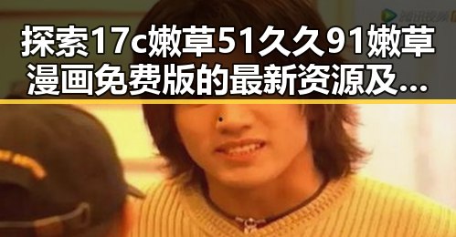 探索17c嫩草51久久91嫩草漫画免费版的最新资源及玩法