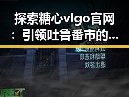探索糖心vlgo官网：引领吐鲁番市的数字娱乐新潮流
