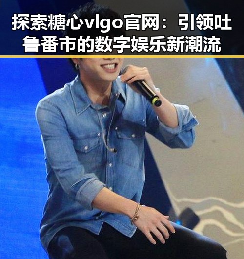 探索糖心vlgo官网:引领吐鲁番市的数字娱乐新潮流