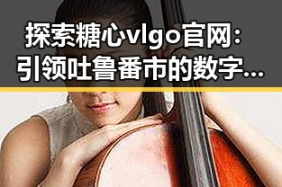 探索糖心vlgo官网:引领吐鲁番市的数字娱乐新潮流