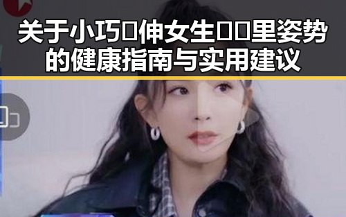关于小巧🐥伸女生🍑🍑里姿势的健康指南与实用建议