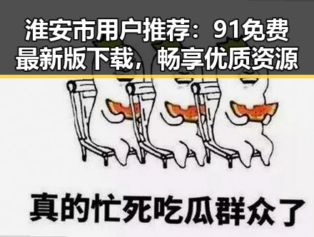 淮安市用户推荐：91免费最新版下载，畅享优质资源