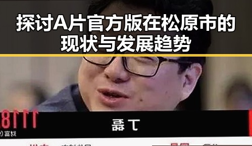 探讨A片官方版在松原市的现状与发展趋势