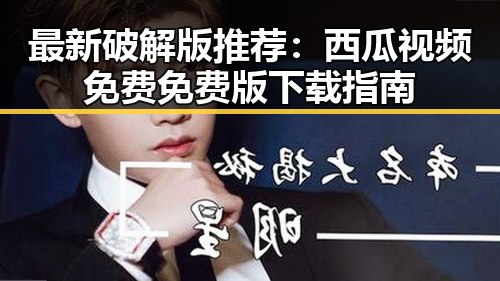 最新破解版推荐：西瓜视频免费免费版下载指南
