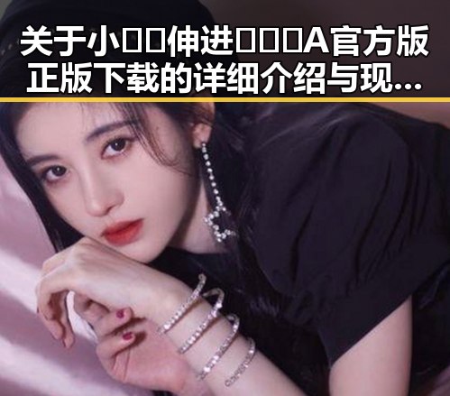 关于小🐔🐔伸进🈲🔞🔞A官方版正版下载的详细介绍与现状分析