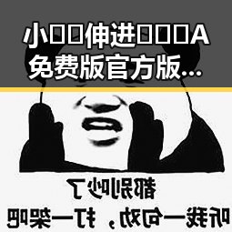 小🐔🐔伸进🈲🔞🔞A免费版官方版引发热议，东营市用户纷纷关注