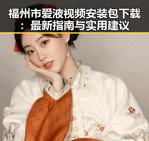 福州市爱液视频安装包下载：最新指南与实用建议