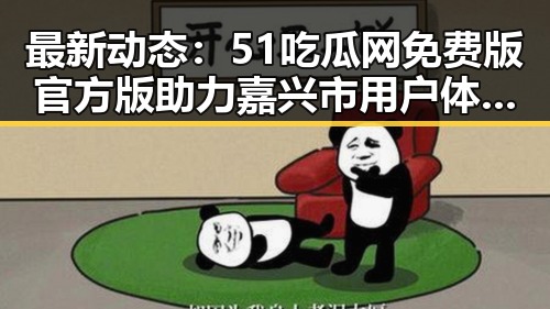 最新动态：51吃瓜网免费版官方版助力嘉兴市用户体验提升