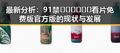 最新分析：91禁🍆🍑🔞❌❌❌看片免费版官方版的现状与发展