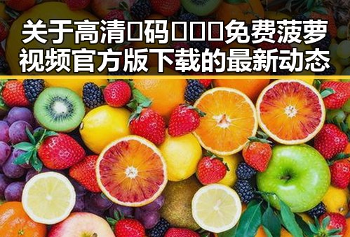 关于高清🈚码🔞❌♋免费菠萝视频官方版下载的最新动态