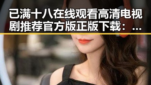 已满十八在线观看高清电视剧推荐官方版正版下载：最新资源指南