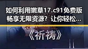如何利用嫩草17.c 91免费版畅享无限资源？让你轻松上手