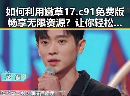 如何利用嫩草17.c 91免费版畅享无限资源？让你轻松上手