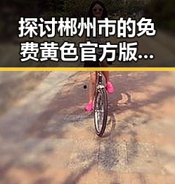 探讨郴州市的免费黄色官方版现象与影响